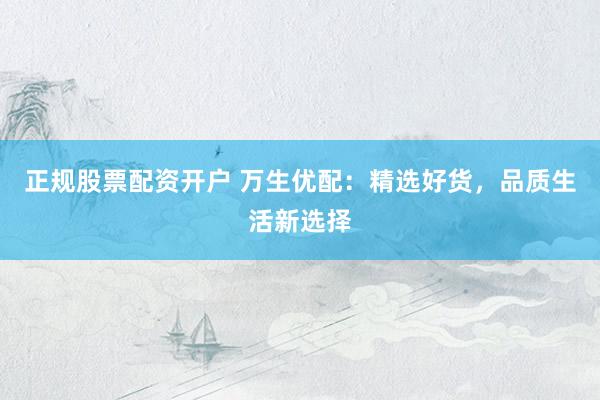 正规股票配资开户 万生优配：精选好货，品质生活新选择
