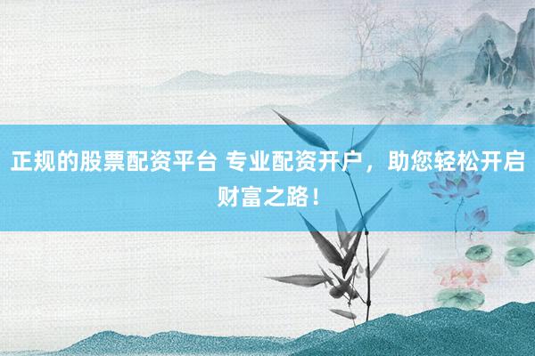 正规的股票配资平台 专业配资开户，助您轻松开启财富之路！