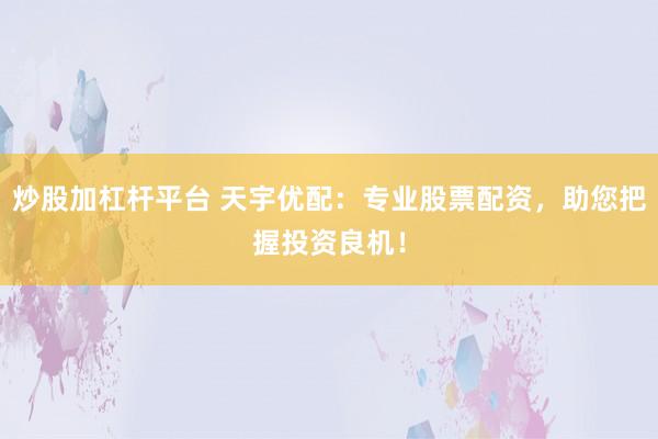 炒股加杠杆平台 天宇优配：专业股票配资，助您把握投资良机！