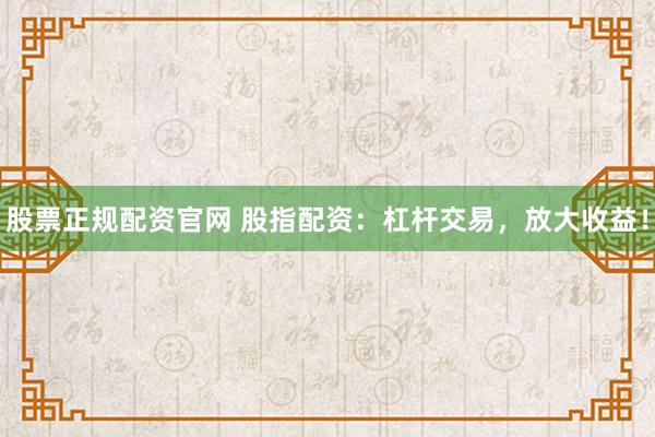 股票正规配资官网 股指配资：杠杆交易，放大收益！