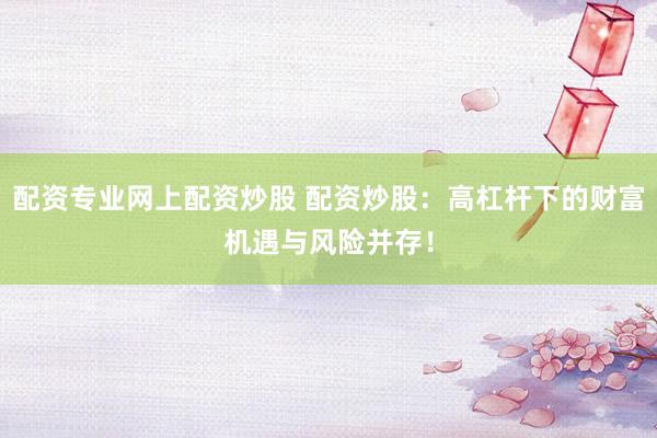 配资专业网上配资炒股 配资炒股：高杠杆下的财富机遇与风险并存！