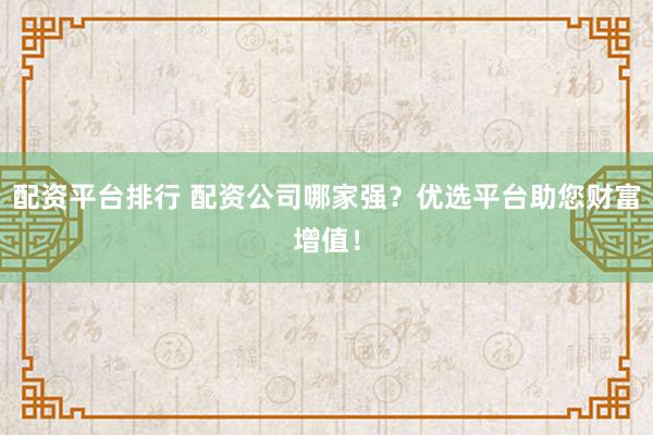 配资平台排行 配资公司哪家强？优选平台助您财富增值！
