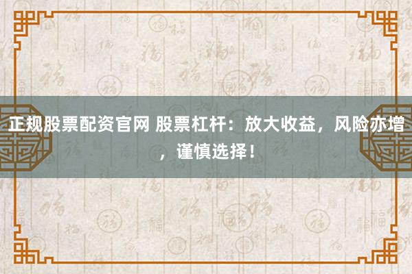 正规股票配资官网 股票杠杆:放大收益,风险亦增,谨慎选择!