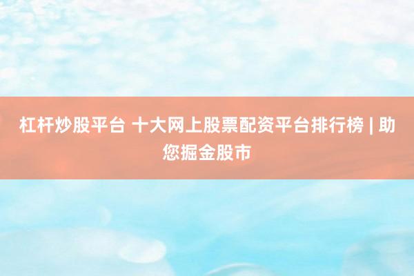 杠杆炒股平台 十大网上股票配资平台排行榜 | 助您掘金股市