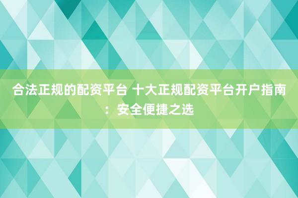 合法正规的配资平台 十大正规配资平台开户指南：安全便捷之选