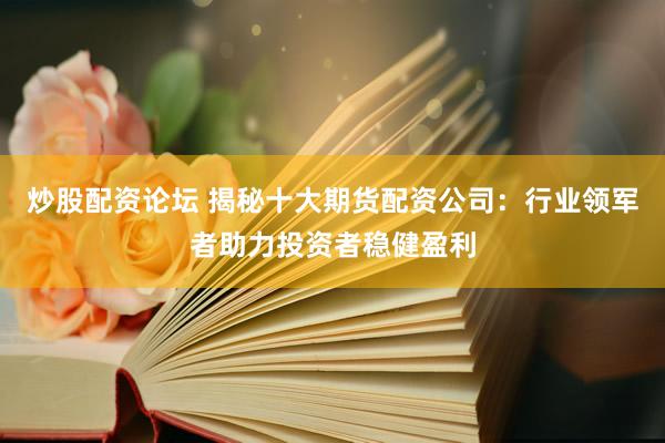 炒股配资论坛 揭秘十大期货配资公司：行业领军者助力投资者稳健盈利