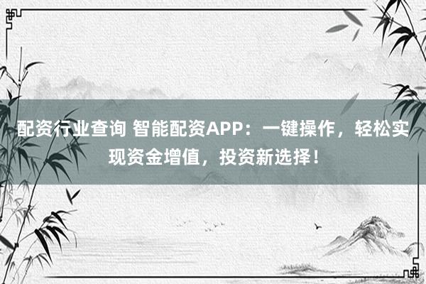 配资行业查询 智能配资APP：一键操作，轻松实现资金增值，投资新选择！
