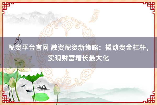 配资平台官网 融资配资新策略：撬动资金杠杆，实现财富增长最大化