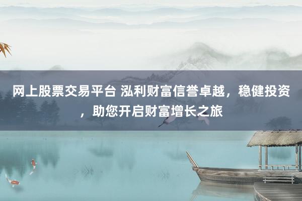 网上股票交易平台 泓利财富信誉卓越，稳健投资，助您开启财富增长之旅