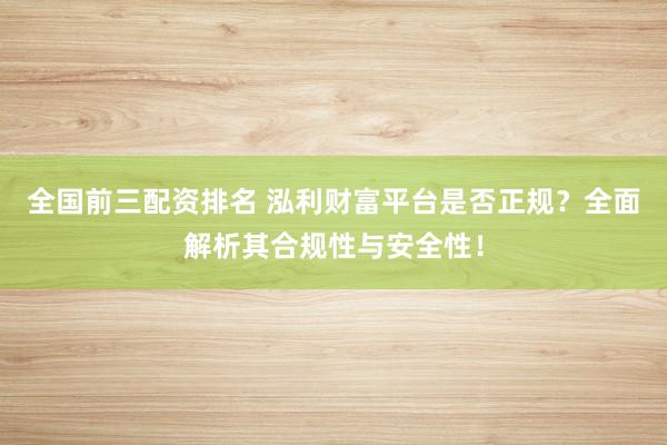 全国前三配资排名 泓利财富平台是否正规？全面解析其合规性与安全性！