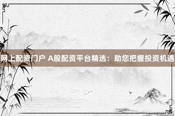 网上配资门户 A股配资平台精选：助您把握投资机遇