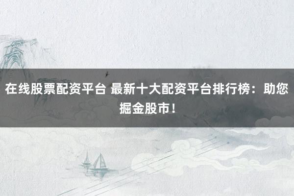 在线股票配资平台 最新十大配资平台排行榜：助您掘金股市！