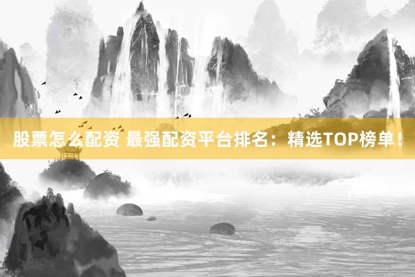 股票怎么配资 最强配资平台排名:精选TOP榜单!