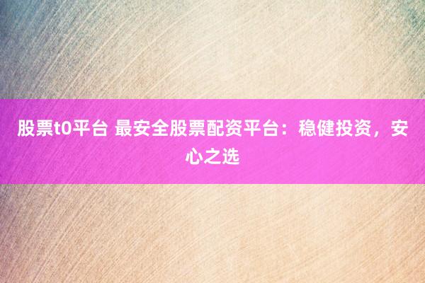 股票t0平台 最安全股票配资平台:稳健投资,安心之选