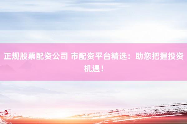 正规股票配资公司 市配资平台精选：助您把握投资机遇！