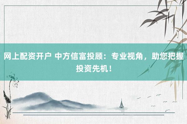网上配资开户 中方信富投顾:专业视角,助您把握投资先机!