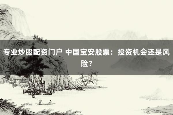 专业炒股配资门户 中国宝安股票：投资机会还是风险？