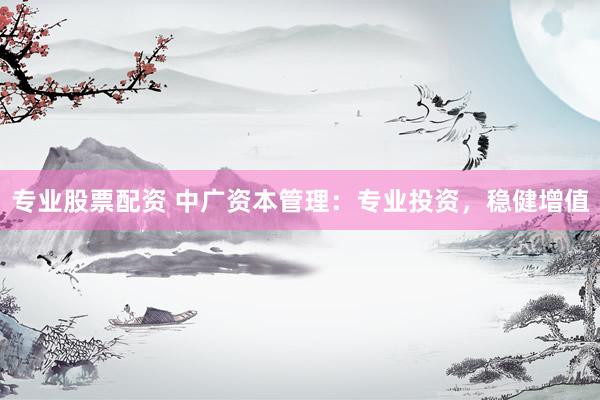 专业股票配资 中广资本管理：专业投资，稳健增值