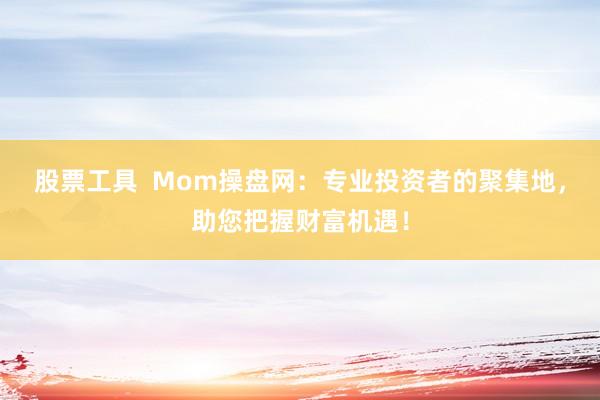 股票工具 Mom操盘网:专业投资者的聚集地,助您把握财富机遇!