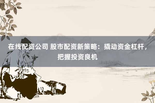 在线配资公司 股市配资新策略：撬动资金杠杆，把握投资良机