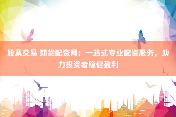 股票交易 期货配资网:一站式专业配资服务,助力投资者稳健盈利