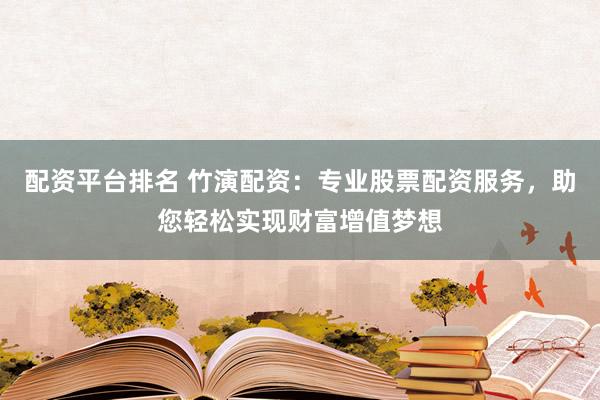 配资平台排名 竹演配资:专业股票配资服务,助您轻松实现财富增值梦想