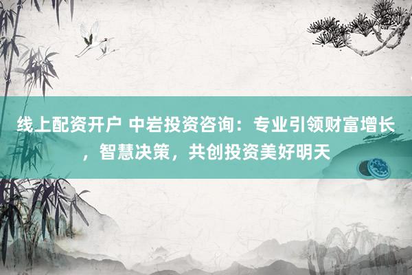 线上配资开户 中岩投资咨询：专业引领财富增长，智慧决策，共创投资美好明天