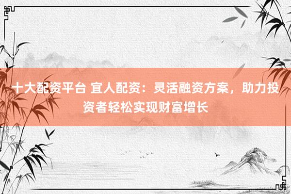 十大配资平台 宜人配资:灵活融资方案,助力投资者轻松实现财富增长
