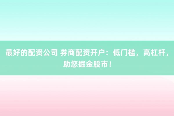 最好的配资公司 券商配资开户:低门槛,高杠杆,助您掘金股市!