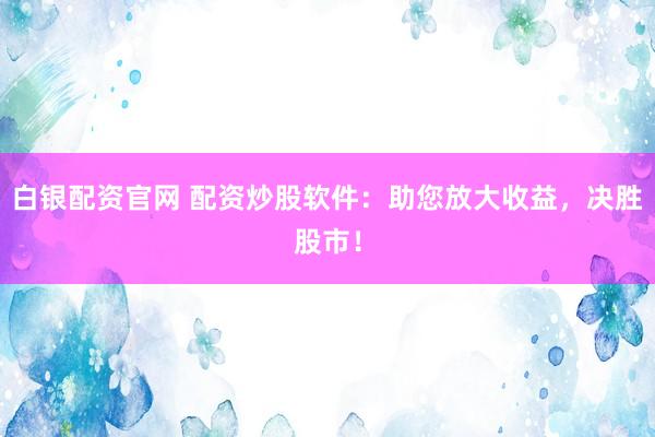 白银配资官网 配资炒股软件：助您放大收益，决胜股市！