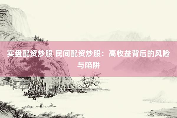 实盘配资炒股 民间配资炒股：高收益背后的风险与陷阱