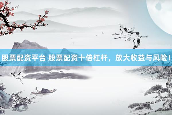 股票配资平台 股票配资十倍杠杆，放大收益与风险！