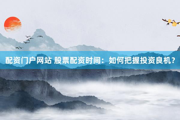 配资门户网站 股票配资时间：如何把握投资良机？