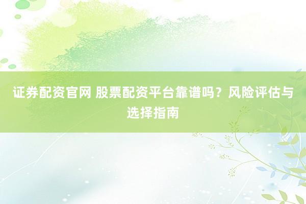 证券配资官网 股票配资平台靠谱吗？风险评估与选择指南