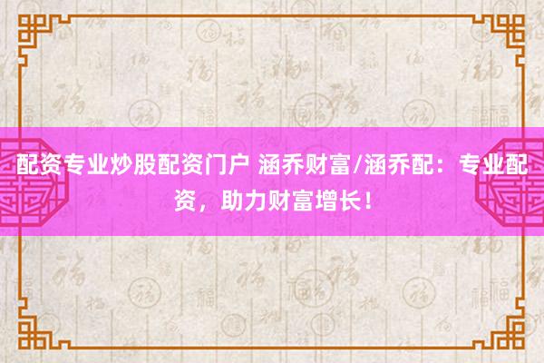 配资专业炒股配资门户 涵乔财富/涵乔配：专业配资，助力财富增长！
