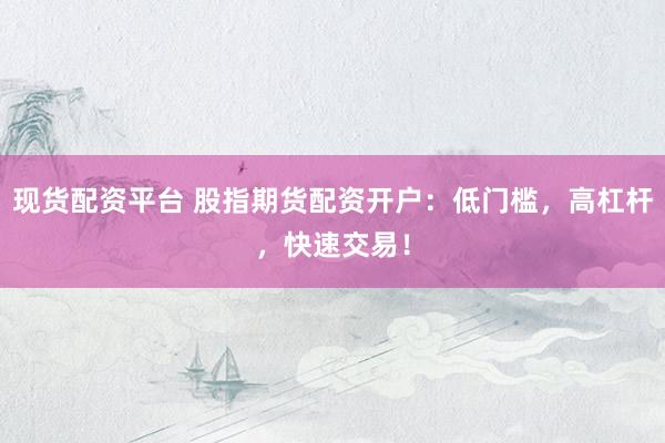 现货配资平台 股指期货配资开户:低门槛,高杠杆,快速交易!