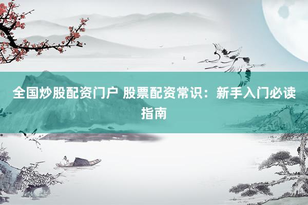 全国炒股配资门户 股票配资常识：新手入门必读指南