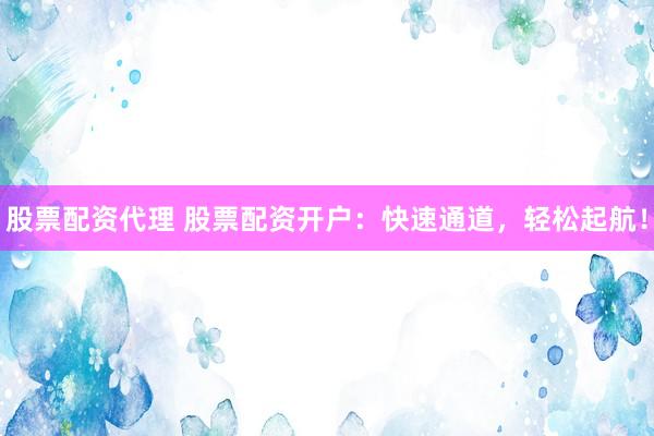 股票配资代理 股票配资开户：快速通道，轻松起航！