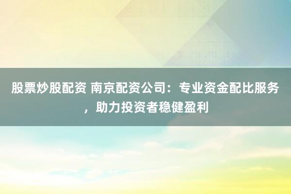 股票炒股配资 南京配资公司:专业资金配比服务,助力投资者稳健盈利