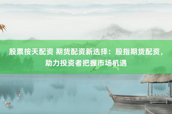 股票按天配资 期货配资新选择：股指期货配资，助力投资者把握市场机遇