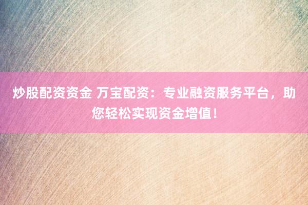 炒股配资资金 万宝配资：专业融资服务平台，助您轻松实现资金增值！