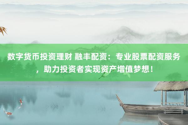 数字货币投资理财 融丰配资：专业股票配资服务，助力投资者实现资产增值梦想！