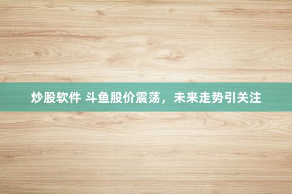 炒股软件 斗鱼股价震荡,未来走势引关注