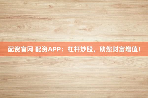 配资官网 配资APP：杠杆炒股，助您财富增值！