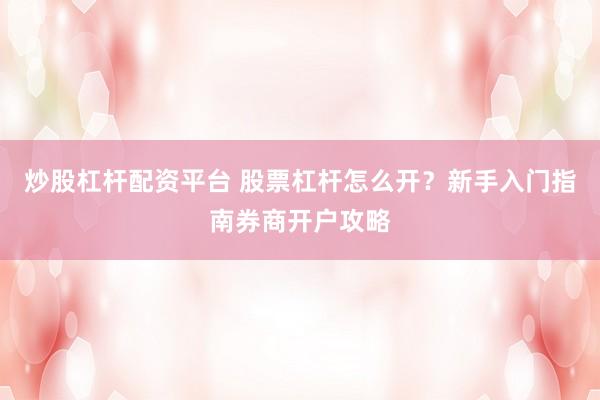 炒股杠杆配资平台 股票杠杆怎么开？新手入门指南券商开户攻略