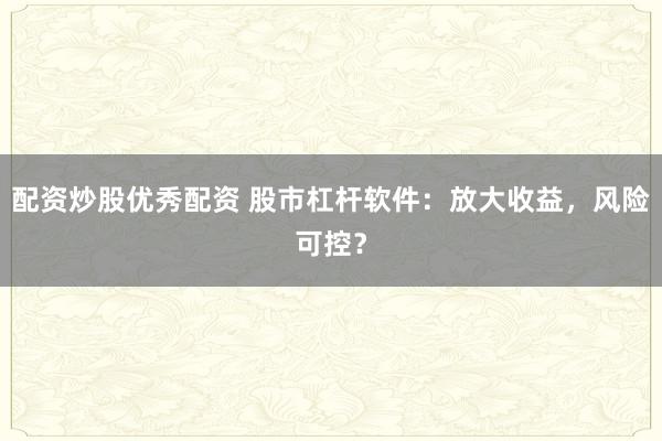 配资炒股优秀配资 股市杠杆软件：放大收益，风险可控？