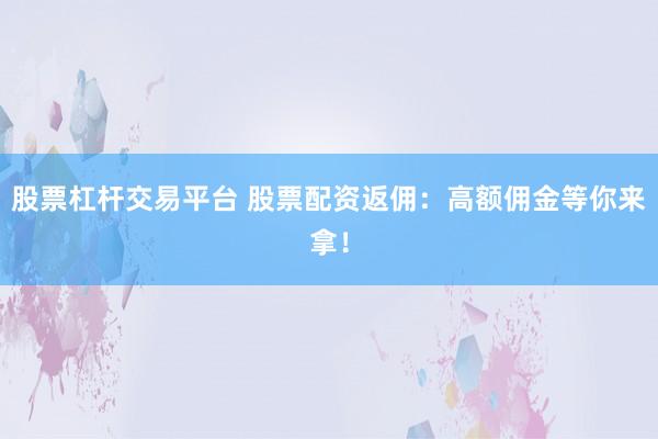 股票杠杆交易平台 股票配资返佣：高额佣金等你来拿！