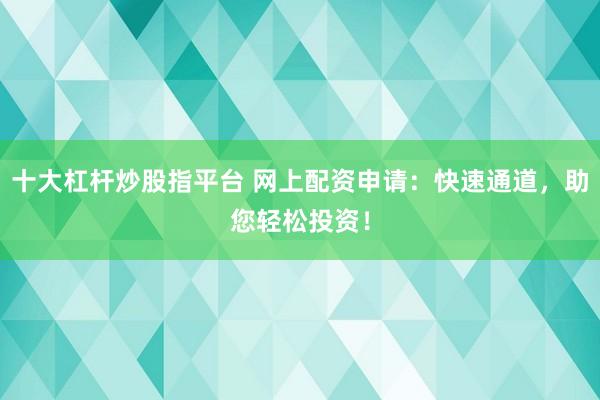 十大杠杆炒股指平台 网上配资申请：快速通道，助您轻松投资！