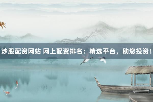 炒股配资网站 网上配资排名：精选平台，助您投资！