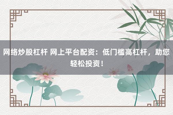 网络炒股杠杆 网上平台配资：低门槛高杠杆，助您轻松投资！